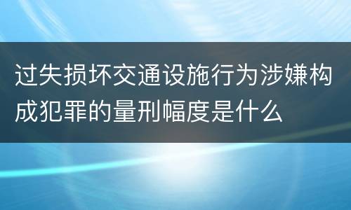 过失损坏交通设施行为涉嫌构成犯罪的量刑幅度是什么