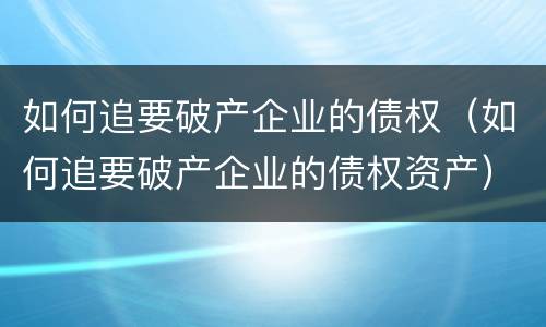 如何追要破产企业的债权（如何追要破产企业的债权资产）