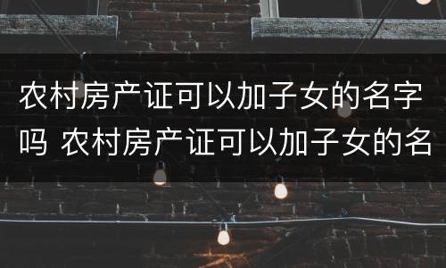 农村房产证可以加子女的名字吗 农村房产证可以加子女的名字吗
