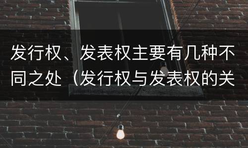 发行权、发表权主要有几种不同之处（发行权与发表权的关系）