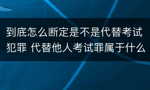 到底怎么断定是不是代替考试犯罪 代替他人考试罪属于什么类犯罪
