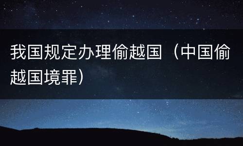 我国规定办理偷越国（中国偷越国境罪）