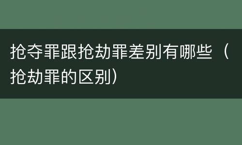 抢夺罪跟抢劫罪差别有哪些（抢劫罪的区别）