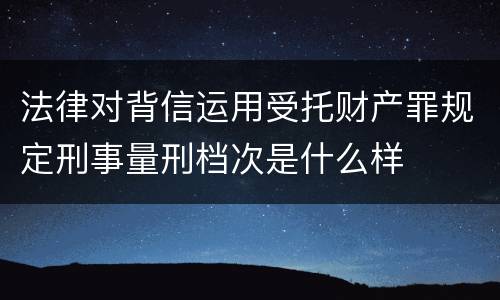 法律对背信运用受托财产罪规定刑事量刑档次是什么样