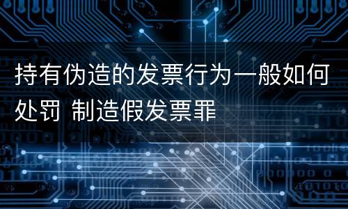 持有伪造的发票行为一般如何处罚 制造假发票罪
