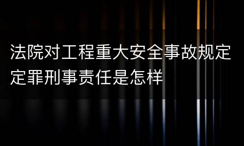法院对工程重大安全事故规定定罪刑事责任是怎样