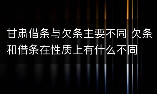 甘肃借条与欠条主要不同 欠条和借条在性质上有什么不同
