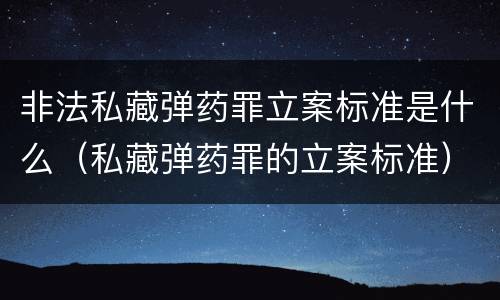 非法私藏弹药罪立案标准是什么（私藏弹药罪的立案标准）