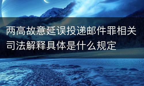 两高故意延误投递邮件罪相关司法解释具体是什么规定