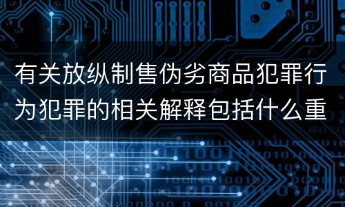 有关放纵制售伪劣商品犯罪行为犯罪的相关解释包括什么重要内容