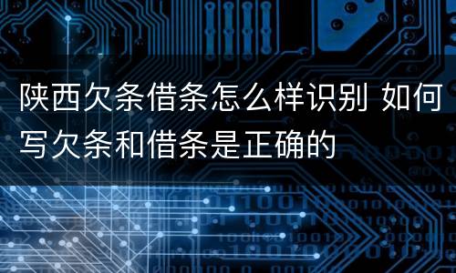 陕西欠条借条怎么样识别 如何写欠条和借条是正确的
