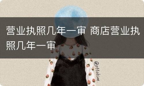 营业执照几年一审 商店营业执照几年一审