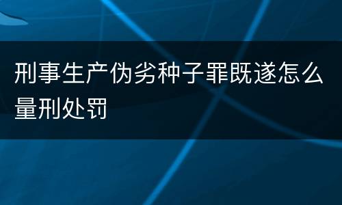 刑事生产伪劣种子罪既遂怎么量刑处罚