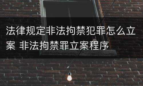 法律规定非法拘禁犯罪怎么立案 非法拘禁罪立案程序