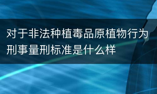 对于非法种植毒品原植物行为刑事量刑标准是什么样