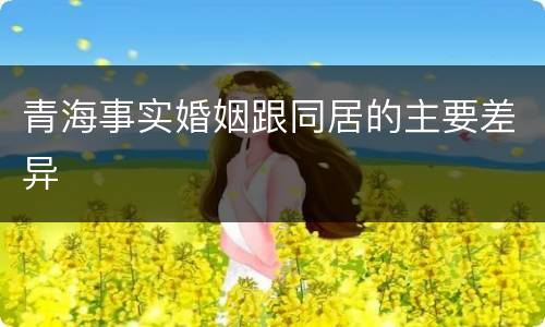 青海事实婚姻跟同居的主要差异