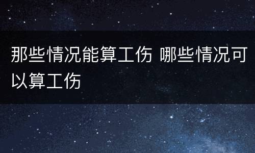 那些情况能算工伤 哪些情况可以算工伤