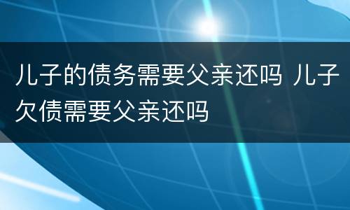 儿子的债务需要父亲还吗 儿子欠债需要父亲还吗