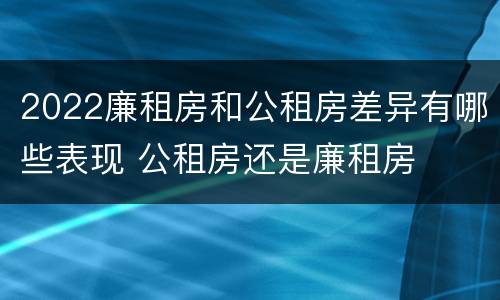 2022廉租房和公租房差异有哪些表现 公租房还是廉租房