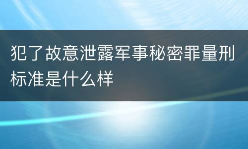犯了故意泄露军事秘密罪量刑标准是什么样