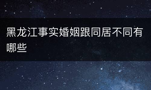 黑龙江事实婚姻跟同居不同有哪些