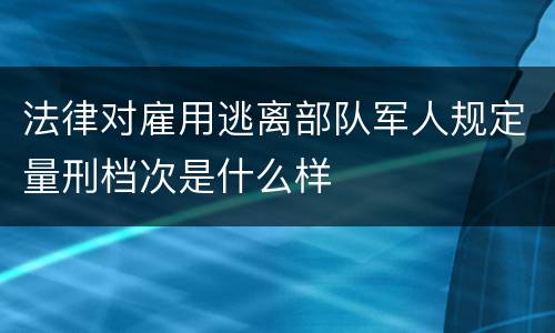 法律对雇用逃离部队军人规定量刑档次是什么样