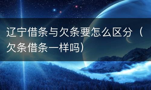 辽宁借条与欠条要怎么区分（欠条借条一样吗）