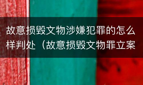 故意损毁文物涉嫌犯罪的怎么样判处（故意损毁文物罪立案标准）