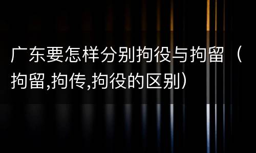 广东要怎样分别拘役与拘留（拘留,拘传,拘役的区别）