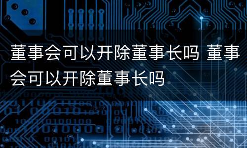 董事会可以开除董事长吗 董事会可以开除董事长吗