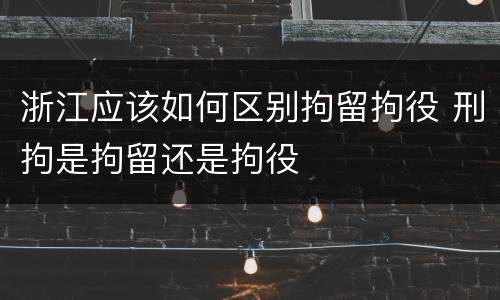 浙江应该如何区别拘留拘役 刑拘是拘留还是拘役