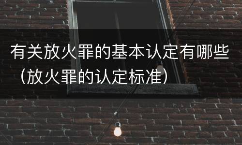 有关放火罪的基本认定有哪些（放火罪的认定标准）