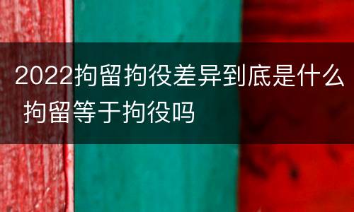 2022拘留拘役差异到底是什么 拘留等于拘役吗