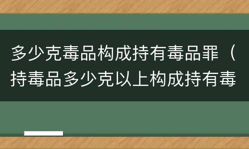 多少克毒品构成持有毒品罪（持毒品多少克以上构成持有毒品罪）