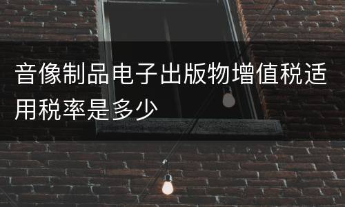 音像制品电子出版物增值税适用税率是多少