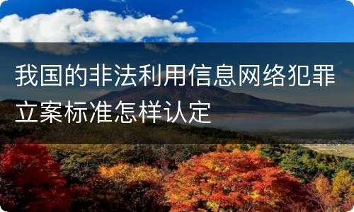 我国的非法利用信息网络犯罪立案标准怎样认定