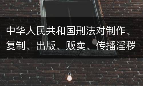 中华人民共和国刑法对制作、复制、出版、贩卖、传播淫秽物品牟利罪的立案标准