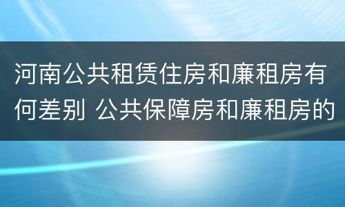 河南公共租赁住房和廉租房有何差别 公共保障房和廉租房的区别