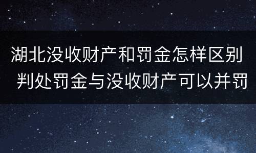 湖北没收财产和罚金怎样区别 判处罚金与没收财产可以并罚吗