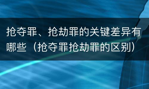 抢夺罪、抢劫罪的关键差异有哪些（抢夺罪抢劫罪的区别）