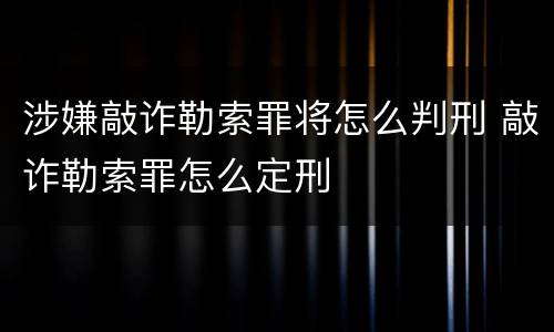 涉嫌敲诈勒索罪将怎么判刑 敲诈勒索罪怎么定刑