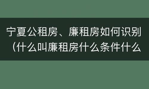 宁夏公租房、廉租房如何识别（什么叫廉租房什么条件什么叫公租房）