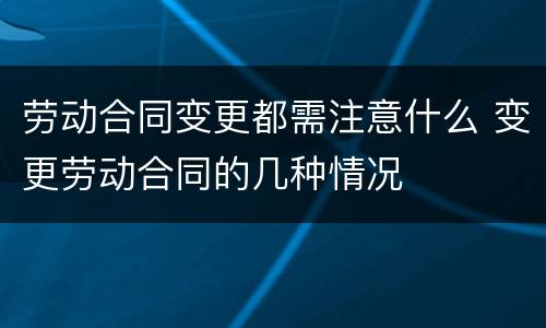劳动合同变更都需注意什么 变更劳动合同的几种情况