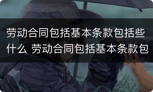 劳动合同包括基本条款包括些什么 劳动合同包括基本条款包括些什么内容