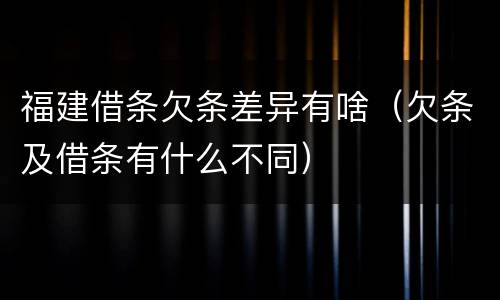 福建借条欠条差异有啥（欠条及借条有什么不同）
