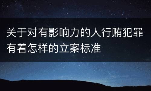 关于对有影响力的人行贿犯罪有着怎样的立案标准