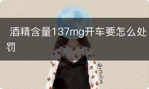  酒精含量137mg开车要怎么处罚