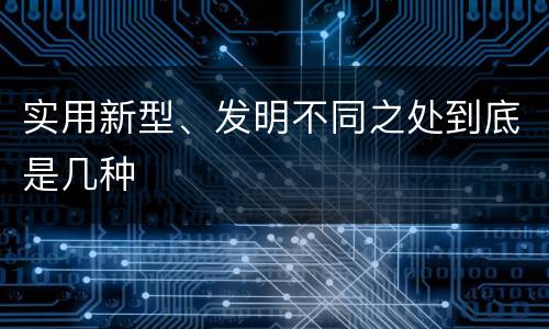 实用新型、发明不同之处到底是几种