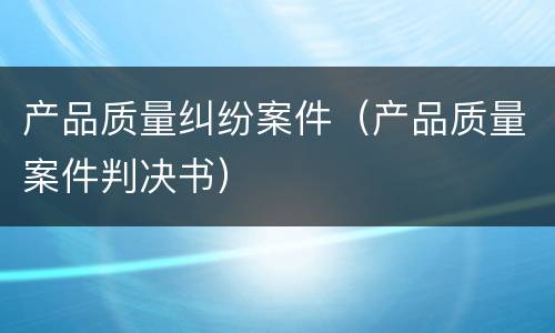 产品质量纠纷案件（产品质量案件判决书）