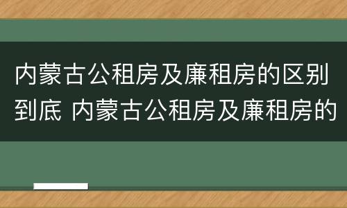 内蒙古公租房及廉租房的区别到底 内蒙古公租房及廉租房的区别到底是什么